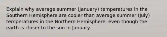 Explain why average summer (January) temperatures in the Southern Hemisphere are cooler than average summer (July) temperatures in the Northern Hemisphere, even though the earth is closer to the sun in January.