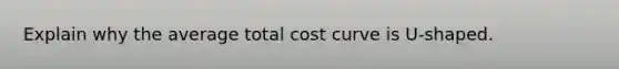 Explain why the average total cost curve is U-shaped.