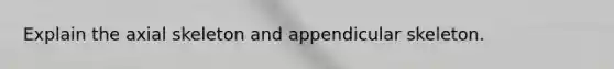 Explain the axial skeleton and appendicular skeleton.