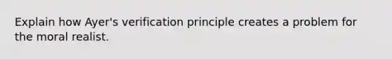 Explain how Ayer's verification principle creates a problem for the moral realist.