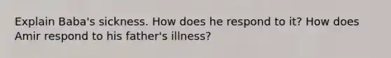 Explain Baba's sickness. How does he respond to it? How does Amir respond to his father's illness?