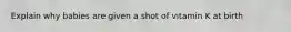 Explain why babies are given a shot of vitamin K at birth