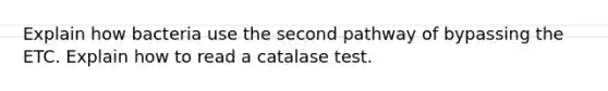 Explain how bacteria use the second pathway of bypassing the ETC. Explain how to read a catalase test.