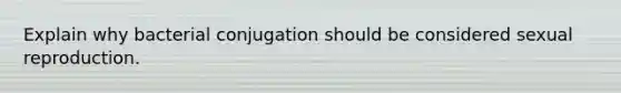 Explain why bacterial conjugation should be considered sexual reproduction.