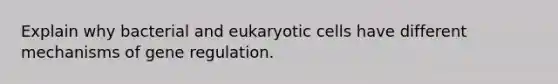 Explain why bacterial and eukaryotic cells have different mechanisms of gene regulation.