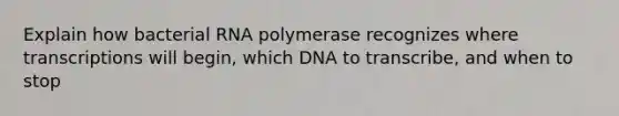 Explain how bacterial RNA polymerase recognizes where transcriptions will begin, which DNA to transcribe, and when to stop