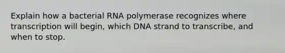 Explain how a bacterial RNA polymerase recognizes where transcription will begin, which DNA strand to transcribe, and when to stop.