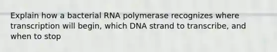 Explain how a bacterial RNA polymerase recognizes where transcription will begin, which DNA strand to transcribe, and when to stop