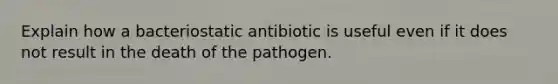 Explain how a bacteriostatic antibiotic is useful even if it does not result in the death of the pathogen.