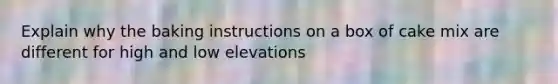 Explain why the baking instructions on a box of cake mix are different for high and low elevations