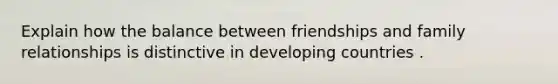 Explain how the balance between friendships and family relationships is distinctive in developing countries .