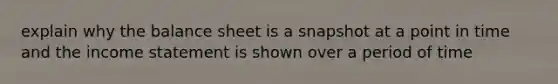 explain why the balance sheet is a snapshot at a point in time and the income statement is shown over a period of time