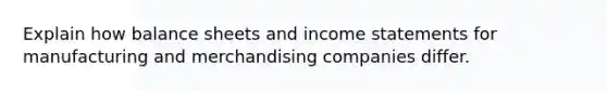 Explain how balance sheets and income statements for manufacturing and merchandising companies differ.
