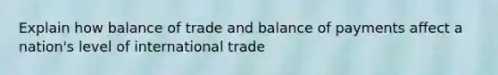 Explain how balance of trade and balance of payments affect a nation's level of international trade