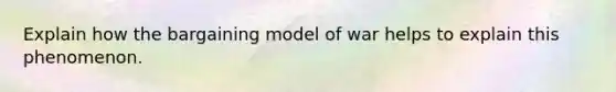 Explain how the bargaining model of war helps to explain this phenomenon.