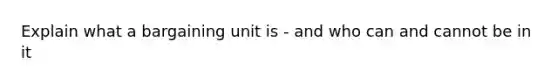 Explain what a bargaining unit is - and who can and cannot be in it