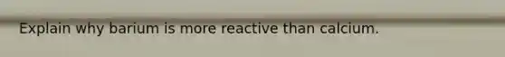 Explain why barium is more reactive than calcium.