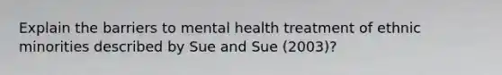 Explain the barriers to mental health treatment of ethnic minorities described by Sue and Sue (2003)?