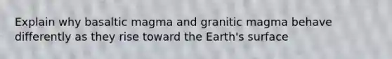 Explain why basaltic magma and granitic magma behave differently as they rise toward the Earth's surface