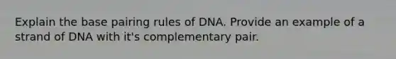 Explain the base pairing rules of DNA. Provide an example of a strand of DNA with it's complementary pair.