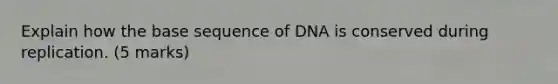 Explain how the base sequence of DNA is conserved during replication. (5 marks)