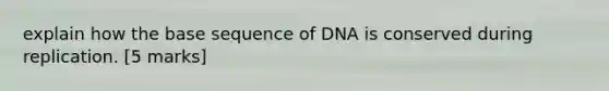 explain how the base sequence of DNA is conserved during replication. [5 marks]