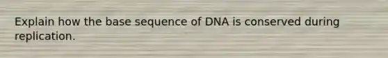 Explain how the base sequence of DNA is conserved during replication.