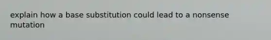 explain how a base substitution could lead to a nonsense mutation