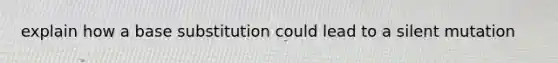 explain how a base substitution could lead to a silent mutation