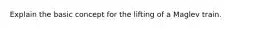 Explain the basic concept for the lifting of a Maglev train.