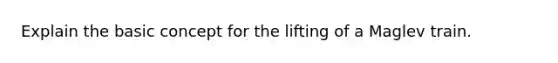 Explain the basic concept for the lifting of a Maglev train.