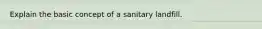 Explain the basic concept of a sanitary landfill.