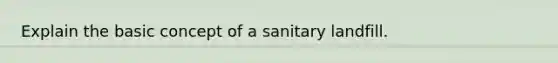 Explain the basic concept of a sanitary landfill.