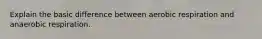 Explain the basic difference between aerobic respiration and anaerobic respiration.