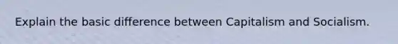 Explain the basic difference between Capitalism and Socialism.