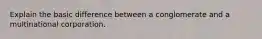 Explain the basic difference between a conglomerate and a multinational corporation.