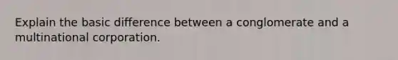 Explain the basic difference between a conglomerate and a multinational corporation.