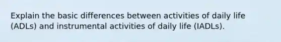 Explain the basic differences between activities of daily life (ADLs) and instrumental activities of daily life (IADLs).