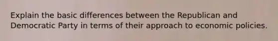 Explain the basic differences between the Republican and Democratic Party in terms of their approach to economic policies.