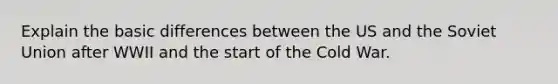 Explain the basic differences between the US and the Soviet Union after WWII and the start of the Cold War.