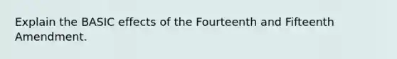 Explain the BASIC effects of the Fourteenth and Fifteenth Amendment.