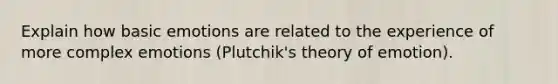 Explain how basic emotions are related to the experience of more complex emotions (Plutchik's theory of emotion).