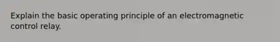 Explain the basic operating principle of an electromagnetic control relay.