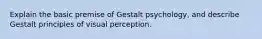 Explain the basic premise of Gestalt psychology, and describe Gestalt principles of visual perception.