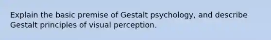 Explain the basic premise of Gestalt psychology, and describe Gestalt principles of visual perception.