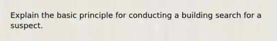 Explain the basic principle for conducting a building search for a suspect.