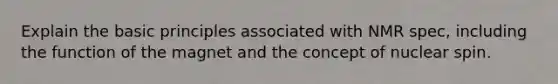 Explain the basic principles associated with NMR spec, including the function of the magnet and the concept of nuclear spin.