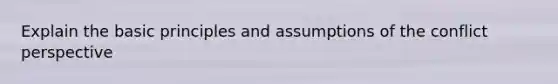 Explain the basic principles and assumptions of the conflict perspective