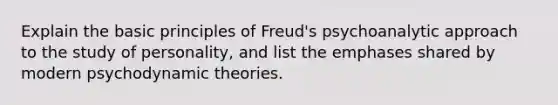 Explain the basic principles of Freud's psychoanalytic approach to the study of personality, and list the emphases shared by modern psychodynamic theories.