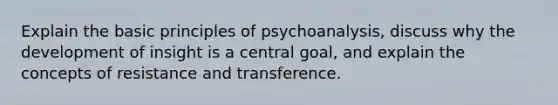 Explain the basic principles of psychoanalysis, discuss why the development of insight is a central goal, and explain the concepts of resistance and transference.